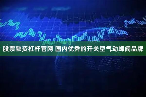 股票融资杠杆官网 国内优秀的开关型气动蝶阀品牌