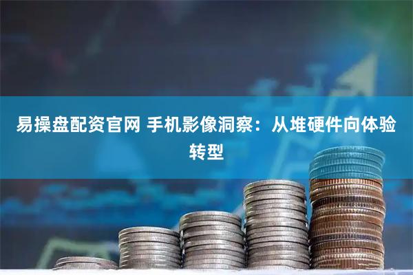 易操盘配资官网 手机影像洞察：从堆硬件向体验转型