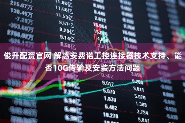 俊升配资官网 解惑安费诺工控连接器技术支持、能否10G传输及安装方法问题