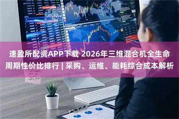 速盈所配资APP下载 2026年三维混合机全生命周期性价比排行 | 采购、运维、能耗综合成本解析