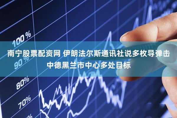 南宁股票配资网 伊朗法尔斯通讯社说多枚导弹击中德黑兰市中心多处目标