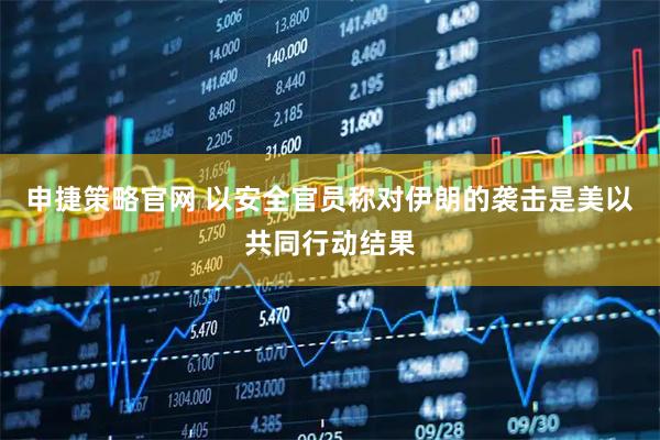 申捷策略官网 以安全官员称对伊朗的袭击是美以共同行动结果