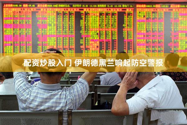 配资炒股入门 伊朗德黑兰响起防空警报