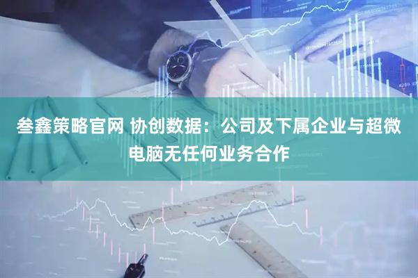 叁鑫策略官网 协创数据：公司及下属企业与超微电脑无任何业务合作
