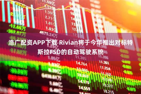 浩广配资APP下载 Rivian将于今年推出对标特斯拉FSD的自动驾驶系统