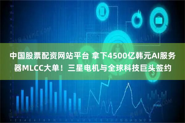 中国股票配资网站平台 拿下4500亿韩元AI服务器MLCC大单!三星电机与全球科技巨头签约