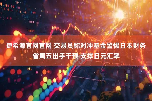 捷希源官网官网 交易员称对冲基金警惕日本财务省周五出手干预 支撑日元汇率