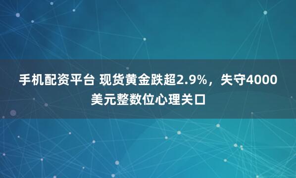 手机配资平台 现货黄金跌超2.9%，失守4000美元整数位心理关口