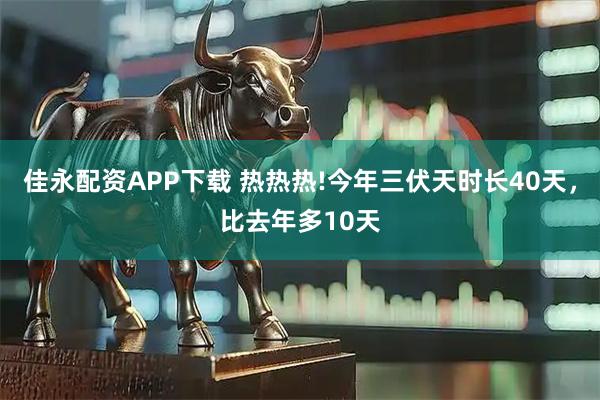 佳永配资APP下载 热热热!今年三伏天时长40天,比去年多10天