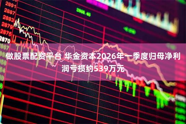 做股票配资平台 华金资本2026年一季度归母净利润亏损约539万元