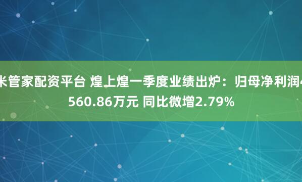 米管家配资平台 煌上煌一季度业绩出炉：归母净利润4560.86万元 同比微增2.79%