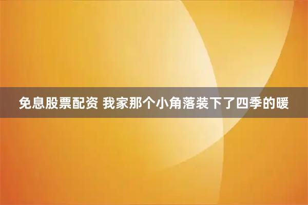 免息股票配资 我家那个小角落装下了四季的暖