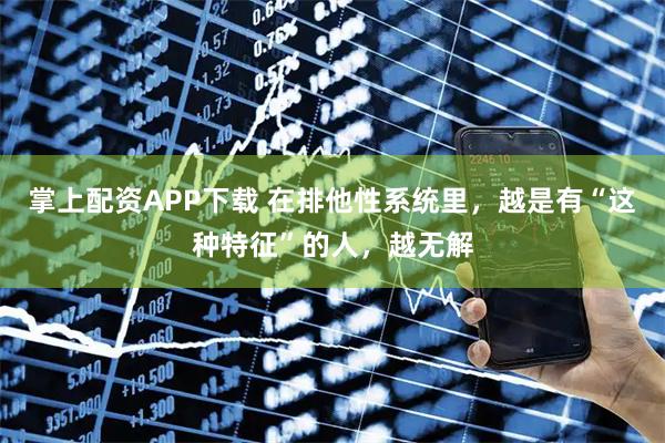 掌上配资APP下载 在排他性系统里，越是有“这种特征”的人，越无解