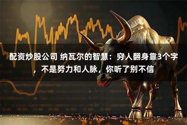 配资炒股公司 纳瓦尔的智慧：穷人翻身靠3个字，不是努力和人脉，你听了别不信