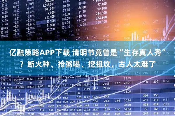 亿融策略APP下载 清明节竟曾是“生存真人秀”？断火种、抢粥喝、挖祖坟，古人太难了